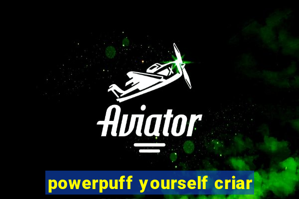 powerpuff yourself criar